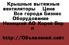 Крышные вытяжные вентиляторы  › Цена ­ 12 000 - Все города Бизнес » Оборудование   . Ненецкий АО,Хорей-Вер п.